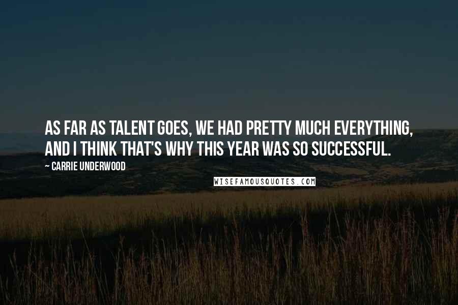 Carrie Underwood Quotes: As far as talent goes, we had pretty much everything, and I think that's why this year was so successful.
