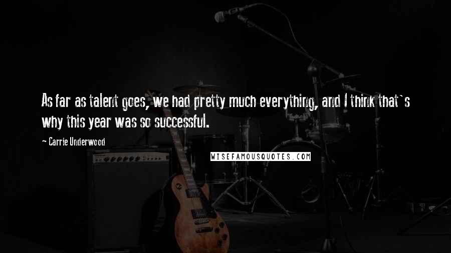 Carrie Underwood Quotes: As far as talent goes, we had pretty much everything, and I think that's why this year was so successful.