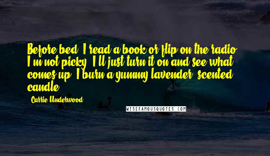 Carrie Underwood Quotes: Before bed, I read a book or flip on the radio - I'm not picky, I'll just turn it on and see what comes up. I burn a yummy lavender- scented candle.