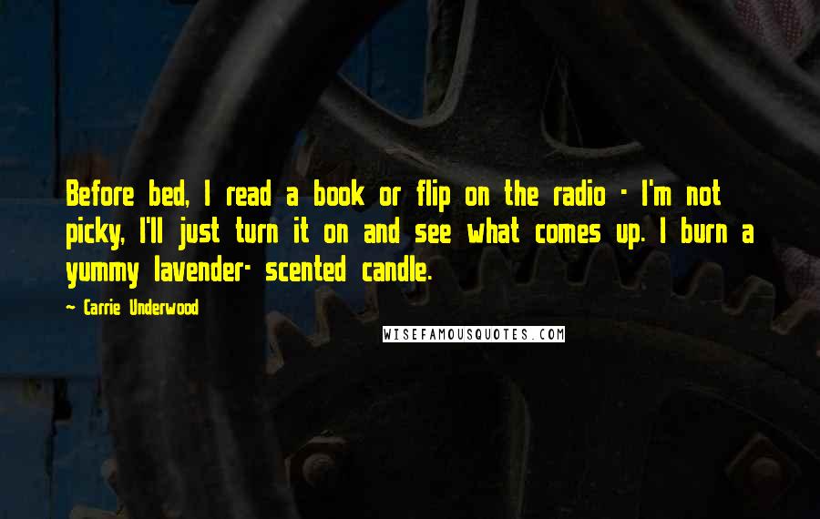 Carrie Underwood Quotes: Before bed, I read a book or flip on the radio - I'm not picky, I'll just turn it on and see what comes up. I burn a yummy lavender- scented candle.