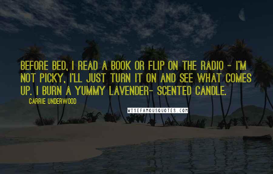 Carrie Underwood Quotes: Before bed, I read a book or flip on the radio - I'm not picky, I'll just turn it on and see what comes up. I burn a yummy lavender- scented candle.