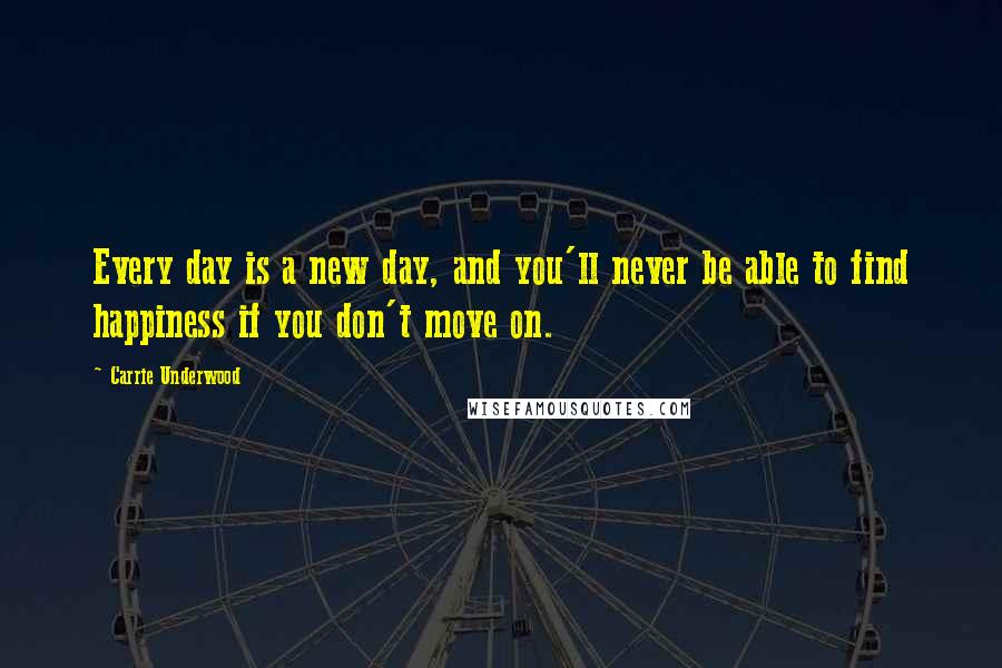 Carrie Underwood Quotes: Every day is a new day, and you'll never be able to find happiness if you don't move on.