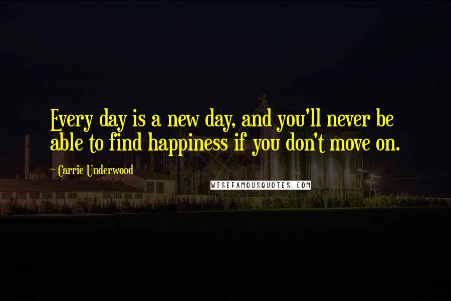 Carrie Underwood Quotes: Every day is a new day, and you'll never be able to find happiness if you don't move on.