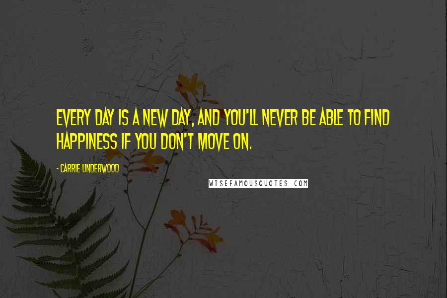 Carrie Underwood Quotes: Every day is a new day, and you'll never be able to find happiness if you don't move on.