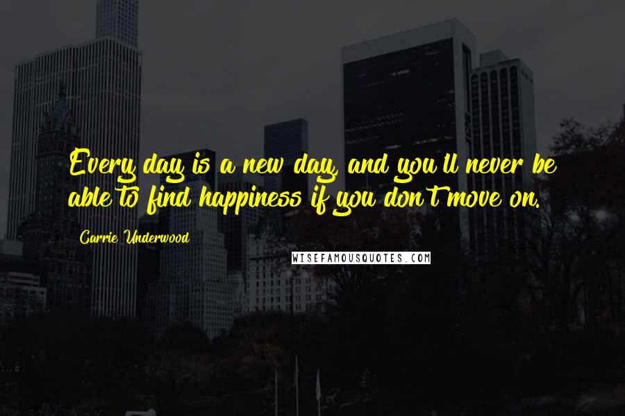 Carrie Underwood Quotes: Every day is a new day, and you'll never be able to find happiness if you don't move on.