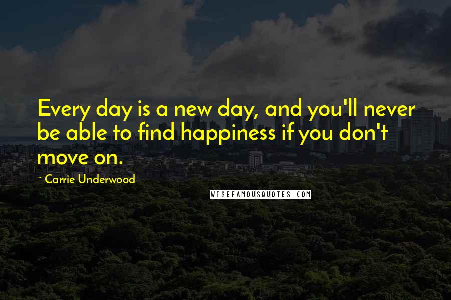 Carrie Underwood Quotes: Every day is a new day, and you'll never be able to find happiness if you don't move on.