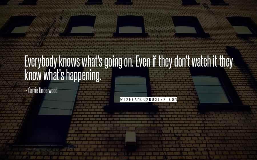 Carrie Underwood Quotes: Everybody knows what's going on. Even if they don't watch it they know what's happening.