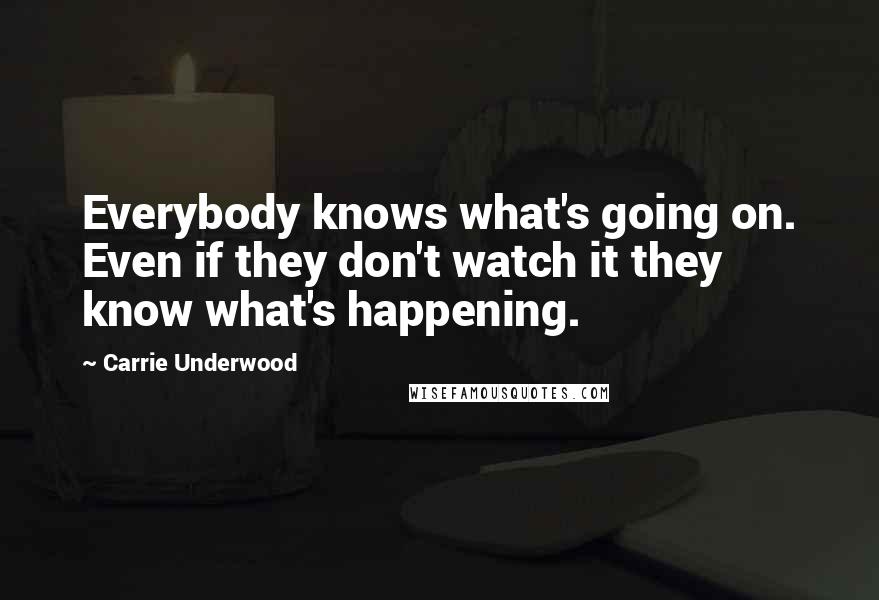 Carrie Underwood Quotes: Everybody knows what's going on. Even if they don't watch it they know what's happening.