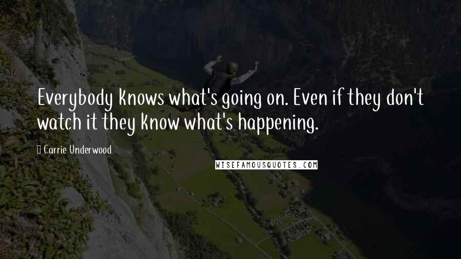 Carrie Underwood Quotes: Everybody knows what's going on. Even if they don't watch it they know what's happening.