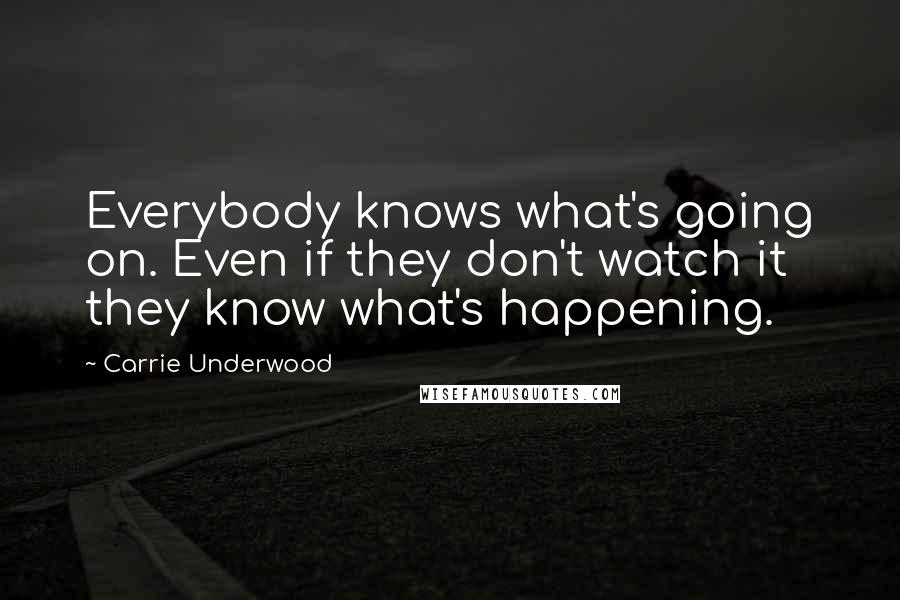 Carrie Underwood Quotes: Everybody knows what's going on. Even if they don't watch it they know what's happening.