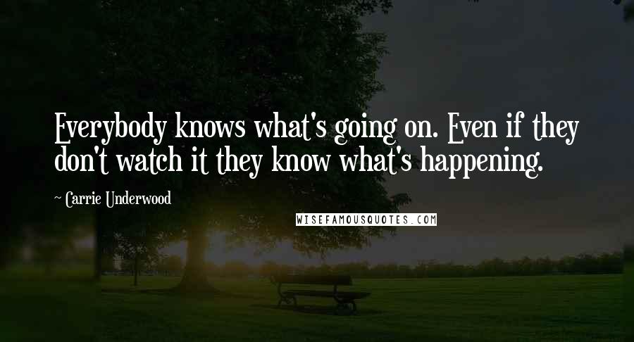 Carrie Underwood Quotes: Everybody knows what's going on. Even if they don't watch it they know what's happening.