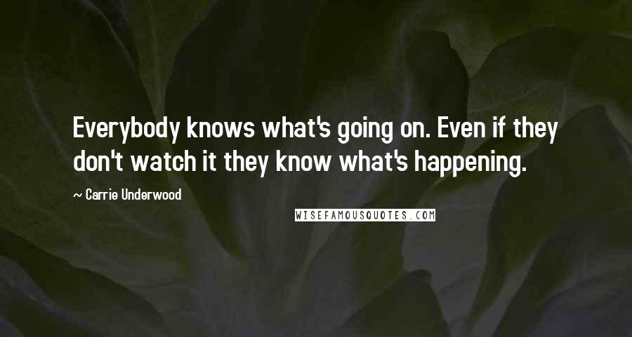 Carrie Underwood Quotes: Everybody knows what's going on. Even if they don't watch it they know what's happening.