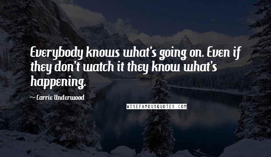 Carrie Underwood Quotes: Everybody knows what's going on. Even if they don't watch it they know what's happening.
