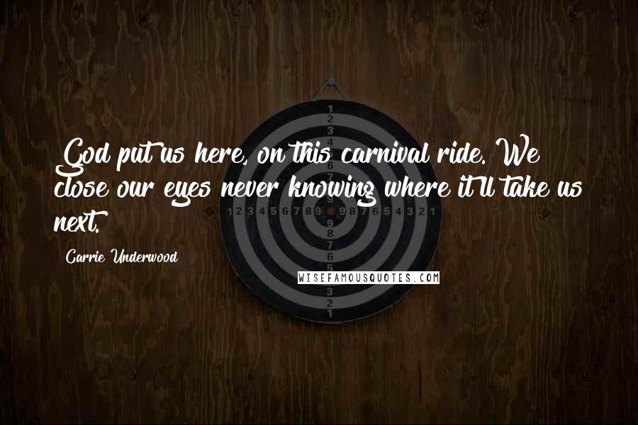 Carrie Underwood Quotes: God put us here, on this carnival ride. We close our eyes never knowing where it'll take us next.