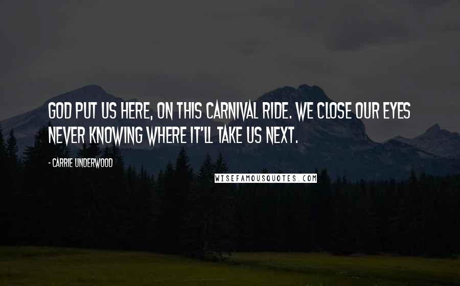Carrie Underwood Quotes: God put us here, on this carnival ride. We close our eyes never knowing where it'll take us next.