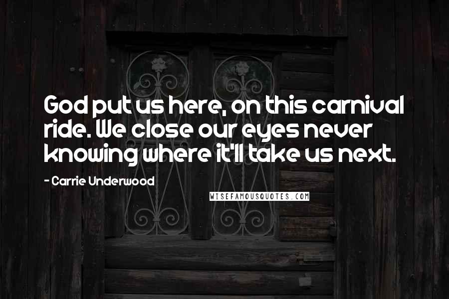 Carrie Underwood Quotes: God put us here, on this carnival ride. We close our eyes never knowing where it'll take us next.