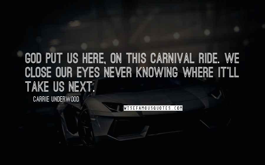 Carrie Underwood Quotes: God put us here, on this carnival ride. We close our eyes never knowing where it'll take us next.