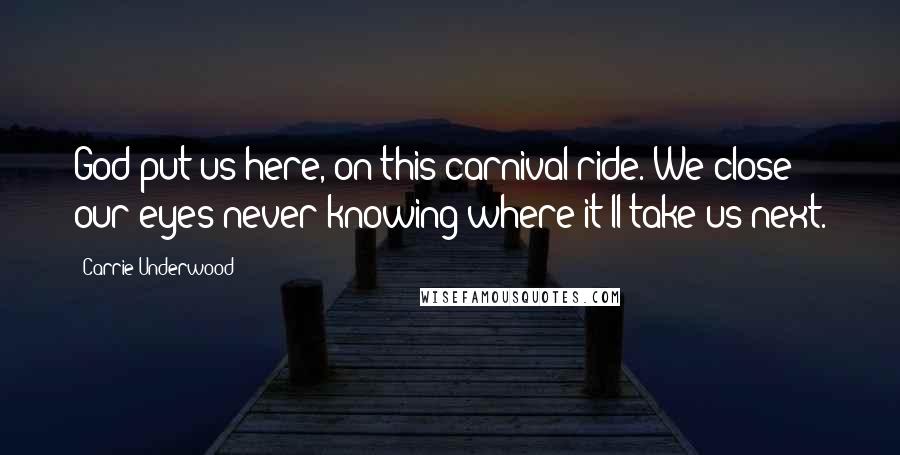 Carrie Underwood Quotes: God put us here, on this carnival ride. We close our eyes never knowing where it'll take us next.