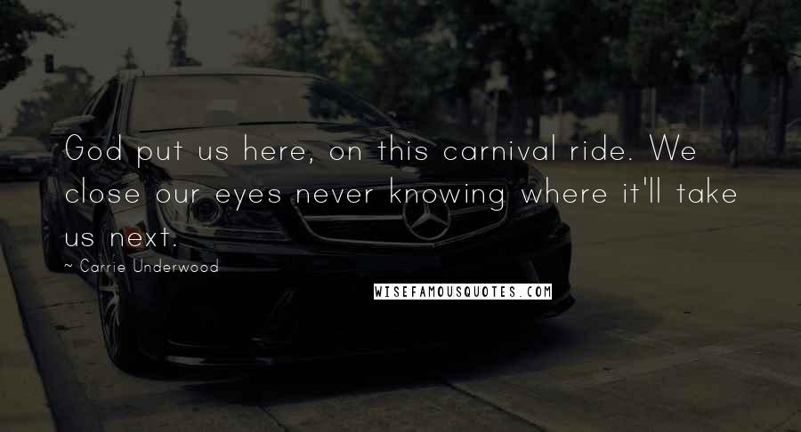 Carrie Underwood Quotes: God put us here, on this carnival ride. We close our eyes never knowing where it'll take us next.