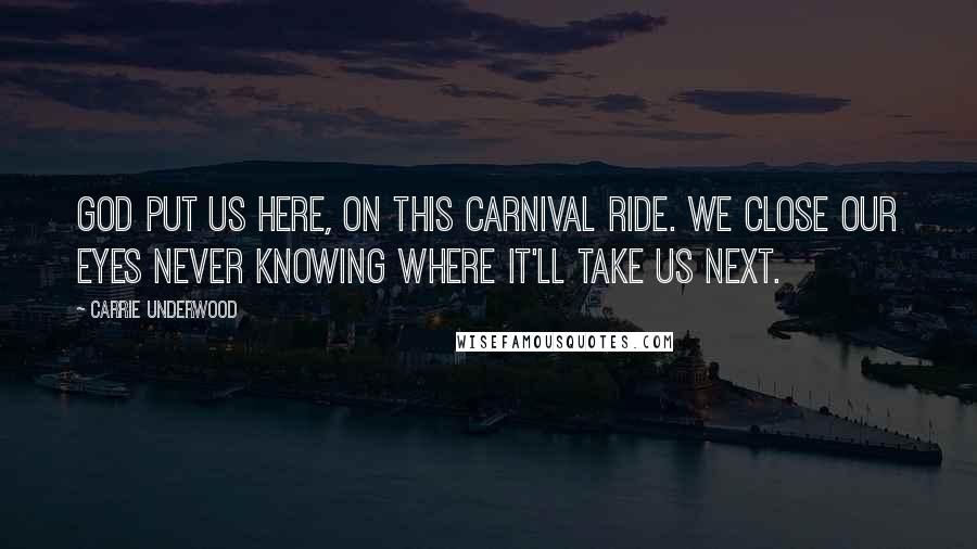 Carrie Underwood Quotes: God put us here, on this carnival ride. We close our eyes never knowing where it'll take us next.