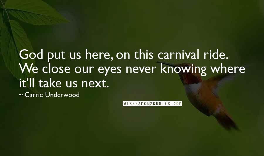 Carrie Underwood Quotes: God put us here, on this carnival ride. We close our eyes never knowing where it'll take us next.
