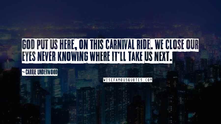 Carrie Underwood Quotes: God put us here, on this carnival ride. We close our eyes never knowing where it'll take us next.