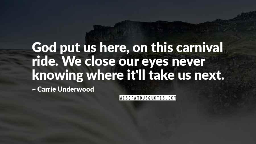 Carrie Underwood Quotes: God put us here, on this carnival ride. We close our eyes never knowing where it'll take us next.