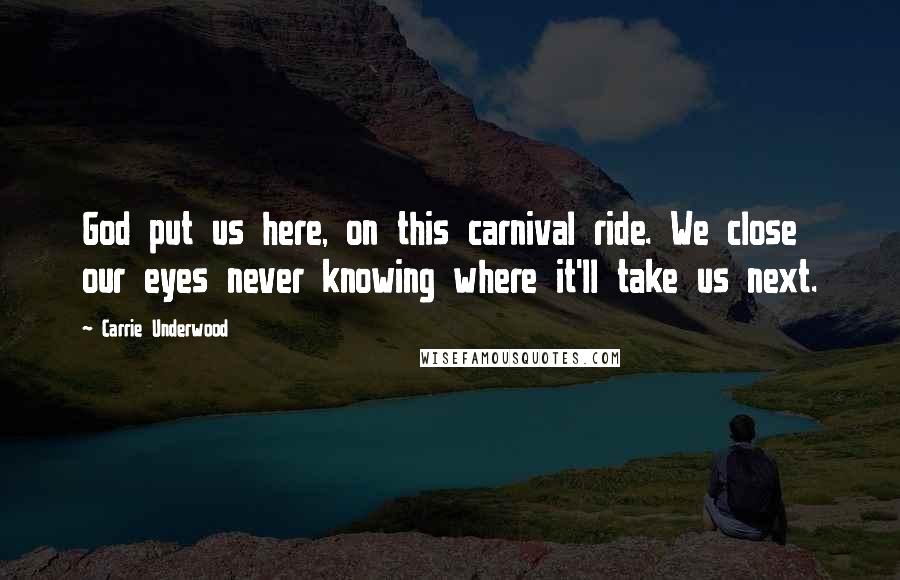 Carrie Underwood Quotes: God put us here, on this carnival ride. We close our eyes never knowing where it'll take us next.