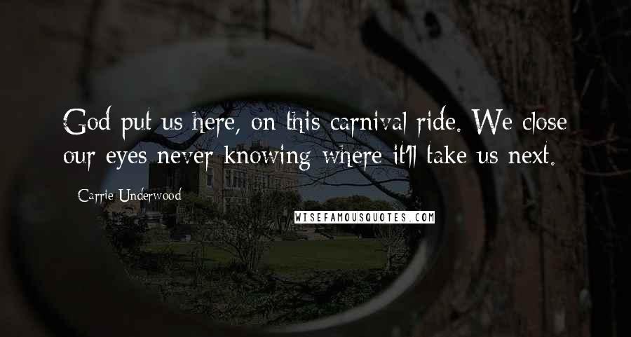 Carrie Underwood Quotes: God put us here, on this carnival ride. We close our eyes never knowing where it'll take us next.