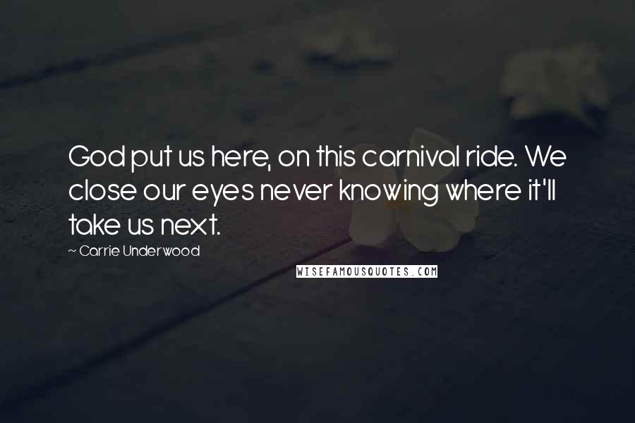 Carrie Underwood Quotes: God put us here, on this carnival ride. We close our eyes never knowing where it'll take us next.