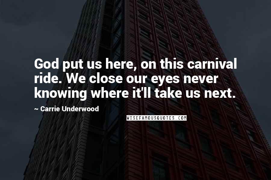 Carrie Underwood Quotes: God put us here, on this carnival ride. We close our eyes never knowing where it'll take us next.