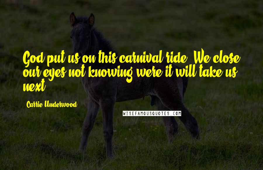 Carrie Underwood Quotes: God put us on this carnival ride, We close our eyes not knowing were it will take us next