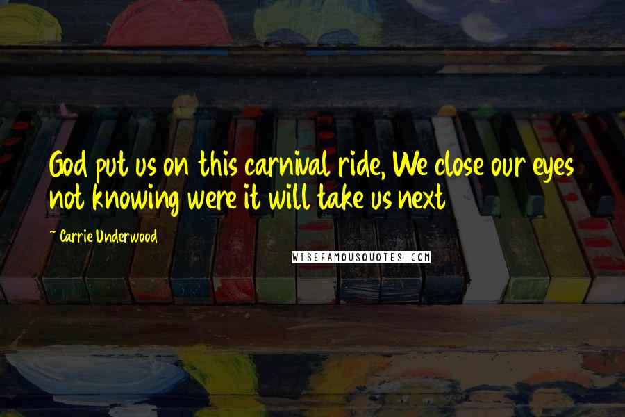 Carrie Underwood Quotes: God put us on this carnival ride, We close our eyes not knowing were it will take us next