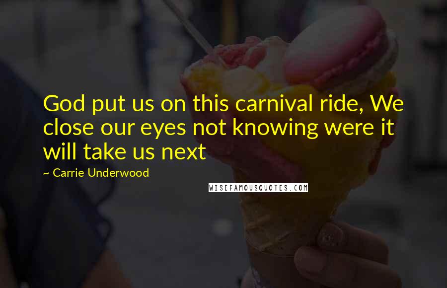 Carrie Underwood Quotes: God put us on this carnival ride, We close our eyes not knowing were it will take us next