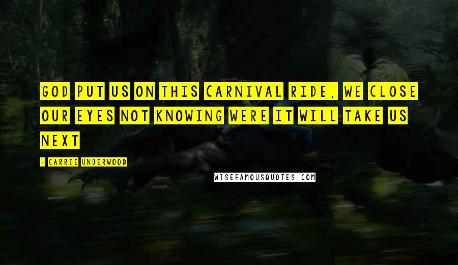 Carrie Underwood Quotes: God put us on this carnival ride, We close our eyes not knowing were it will take us next