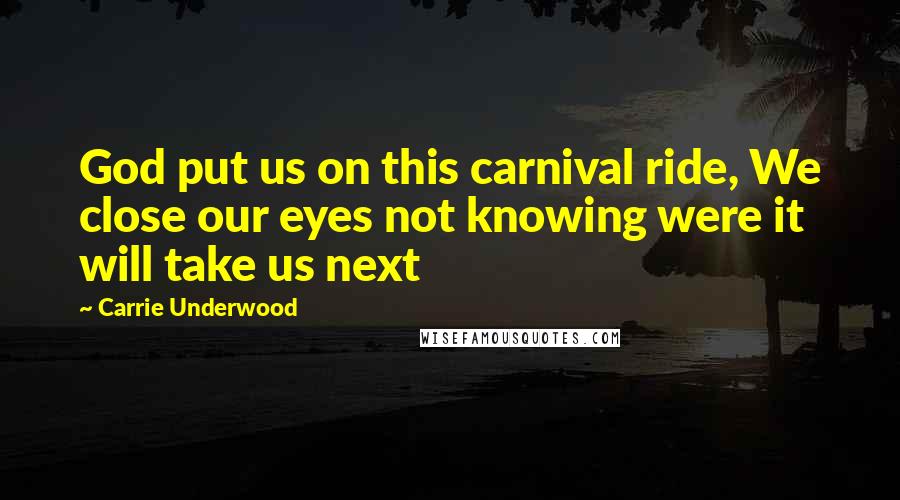 Carrie Underwood Quotes: God put us on this carnival ride, We close our eyes not knowing were it will take us next