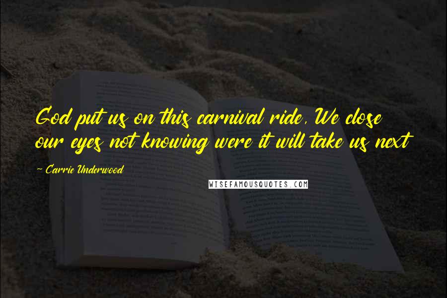 Carrie Underwood Quotes: God put us on this carnival ride, We close our eyes not knowing were it will take us next