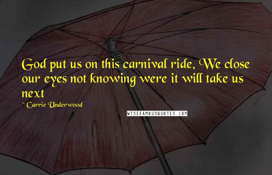 Carrie Underwood Quotes: God put us on this carnival ride, We close our eyes not knowing were it will take us next