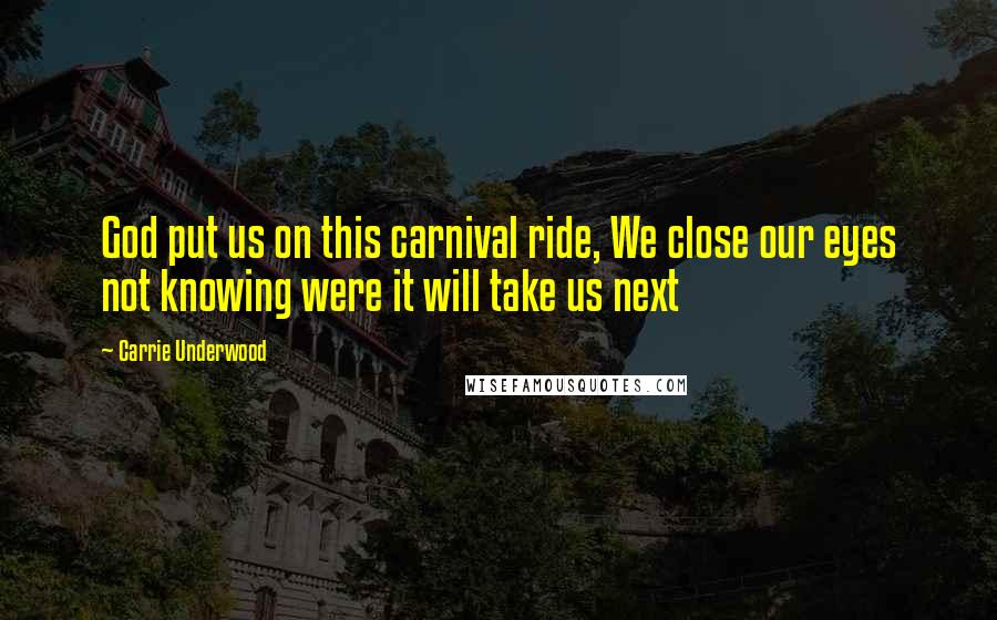Carrie Underwood Quotes: God put us on this carnival ride, We close our eyes not knowing were it will take us next