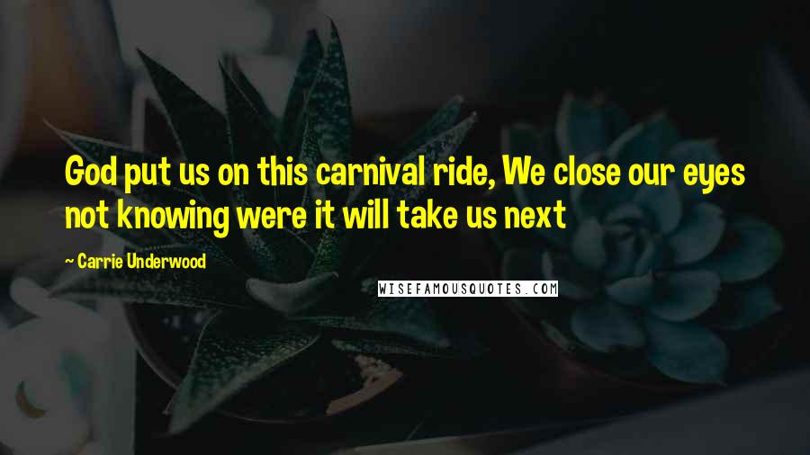 Carrie Underwood Quotes: God put us on this carnival ride, We close our eyes not knowing were it will take us next
