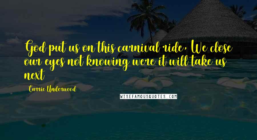 Carrie Underwood Quotes: God put us on this carnival ride, We close our eyes not knowing were it will take us next