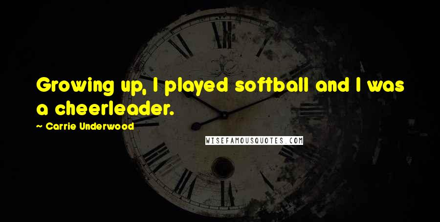 Carrie Underwood Quotes: Growing up, I played softball and I was a cheerleader.