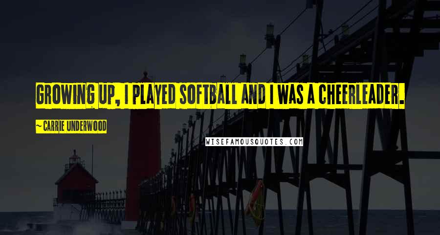 Carrie Underwood Quotes: Growing up, I played softball and I was a cheerleader.