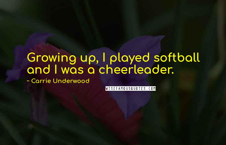 Carrie Underwood Quotes: Growing up, I played softball and I was a cheerleader.