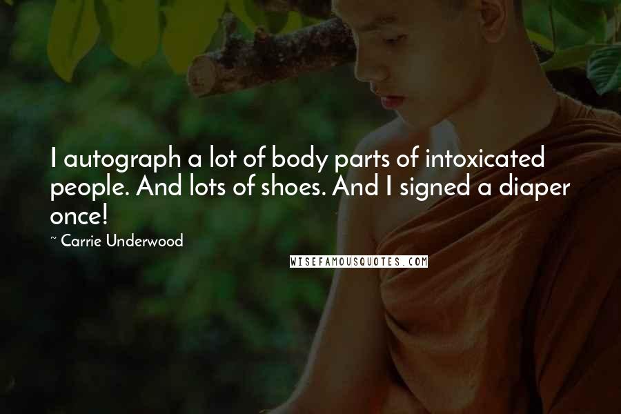 Carrie Underwood Quotes: I autograph a lot of body parts of intoxicated people. And lots of shoes. And I signed a diaper once!