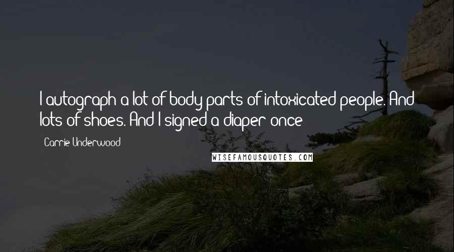Carrie Underwood Quotes: I autograph a lot of body parts of intoxicated people. And lots of shoes. And I signed a diaper once!