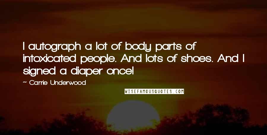 Carrie Underwood Quotes: I autograph a lot of body parts of intoxicated people. And lots of shoes. And I signed a diaper once!