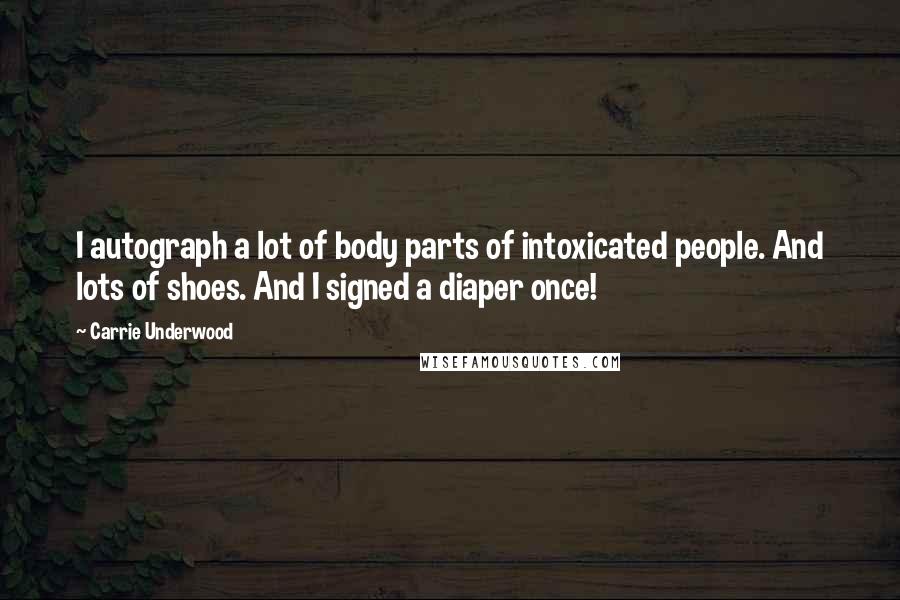 Carrie Underwood Quotes: I autograph a lot of body parts of intoxicated people. And lots of shoes. And I signed a diaper once!