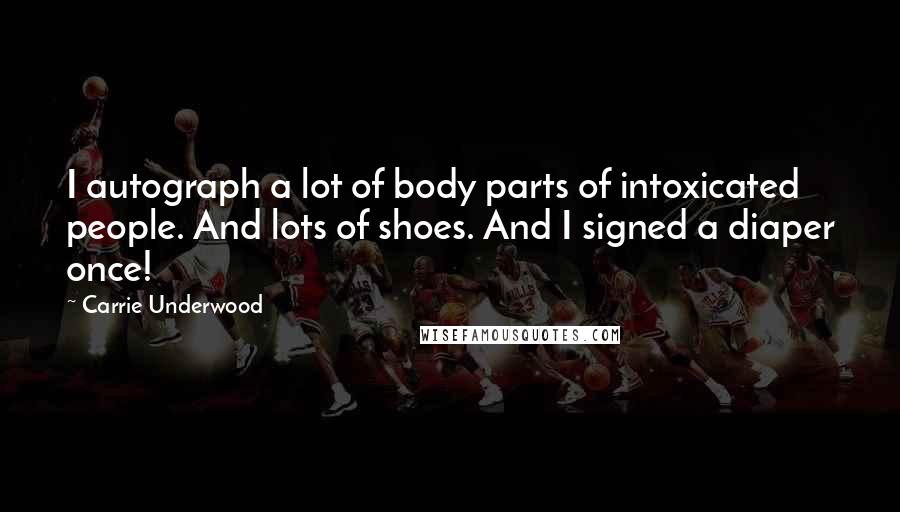 Carrie Underwood Quotes: I autograph a lot of body parts of intoxicated people. And lots of shoes. And I signed a diaper once!