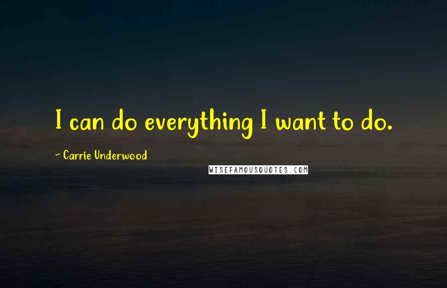 Carrie Underwood Quotes: I can do everything I want to do.